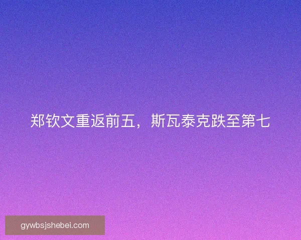 郑钦文重返前五，斯瓦泰克跌至第七