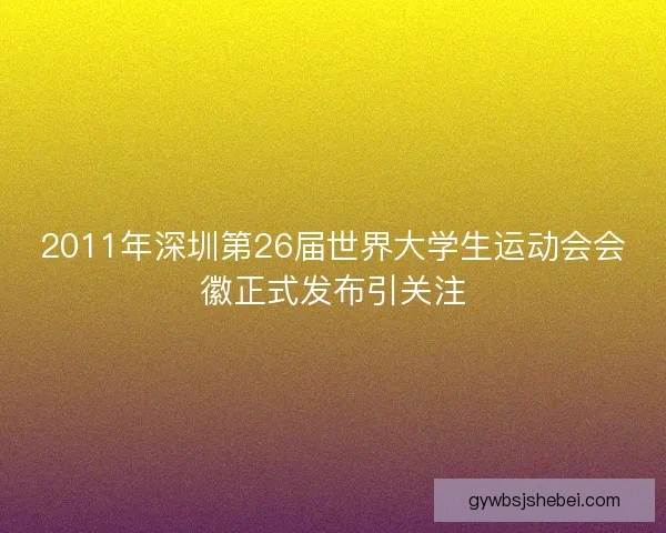 2011年深圳第26届世界大学生运动会会徽正式发布引关注