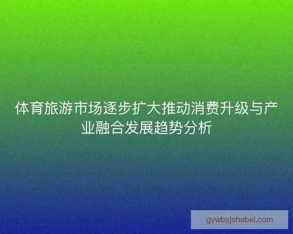 体育旅游市场逐步扩大推动消费升级与产业融合发展趋势分析