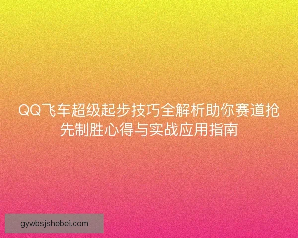 QQ飞车超级起步技巧全解析助你赛道抢先制胜心得与实战应用指南