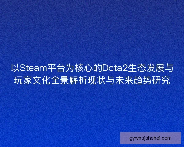 以Steam平台为核心的Dota2生态发展与玩家文化全景解析现状与未来趋势研究