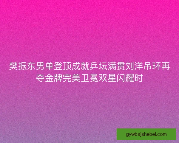 樊振东男单登顶成就乒坛满贯刘洋吊环再夺金牌完美卫冕双星闪耀时