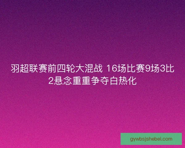 羽超联赛前四轮大混战 16场比赛9场3比2悬念重重争夺白热化
