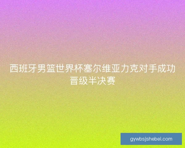 西班牙男篮世界杯塞尔维亚力克对手成功晋级半决赛