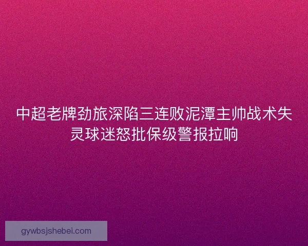 中超老牌劲旅深陷三连败泥潭主帅战术失灵球迷怒批保级警报拉响