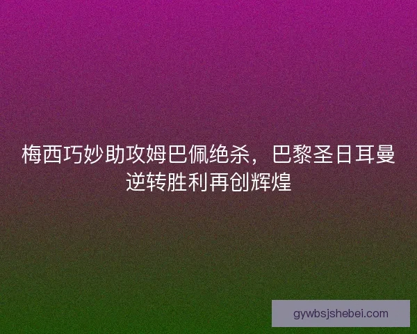 梅西巧妙助攻姆巴佩绝杀，巴黎圣日耳曼逆转胜利再创辉煌