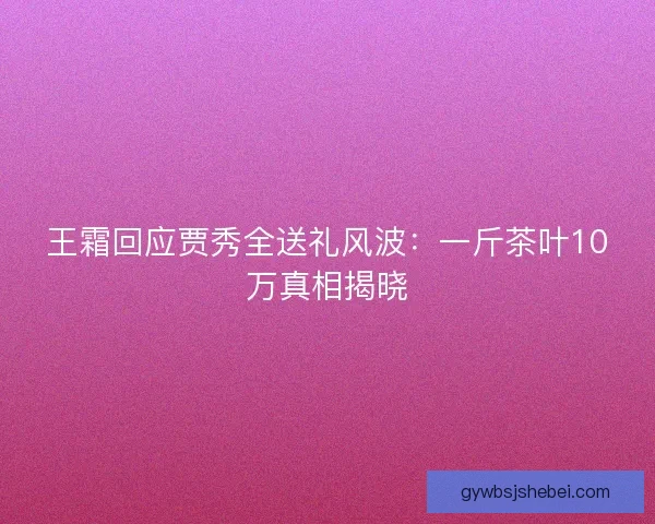 王霜回应贾秀全送礼风波：一斤茶叶10万真相揭晓