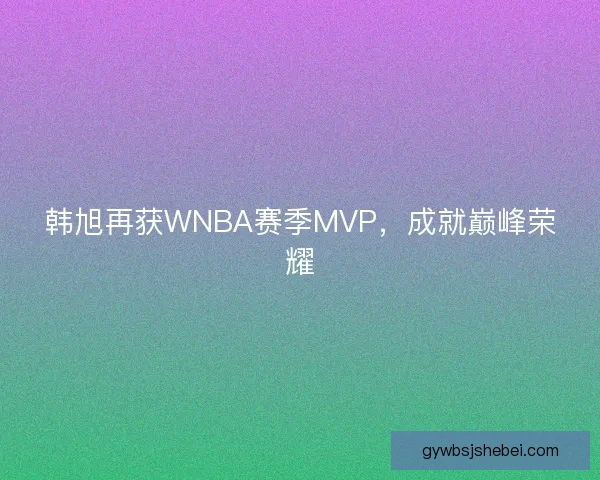 韩旭再获WNBA赛季MVP，成就巅峰荣耀