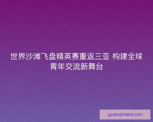 世界沙滩飞盘精英赛重返三亚 构建全球青年交流新舞台