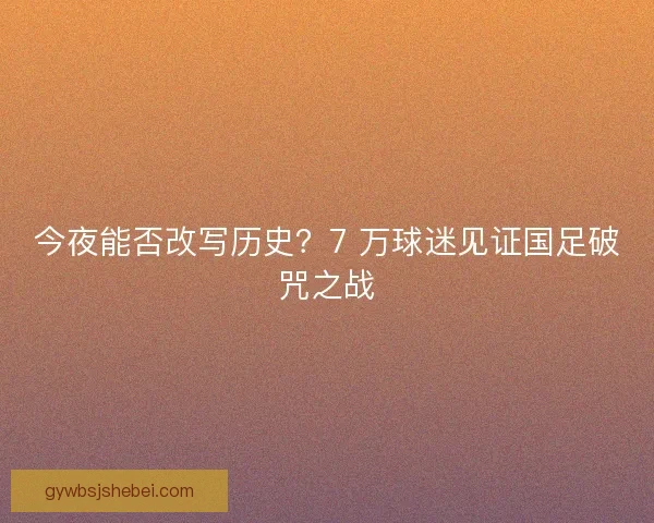 今夜能否改写历史？7 万球迷见证国足破咒之战