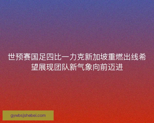 世预赛国足四比一力克新加坡重燃出线希望展现团队新气象向前迈进