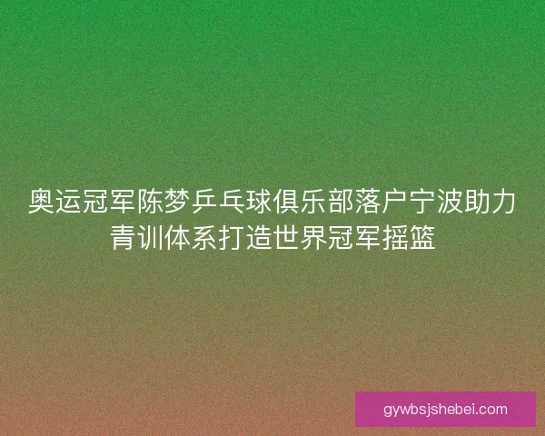 奥运冠军陈梦乒乓球俱乐部落户宁波助力青训体系打造世界冠军摇篮