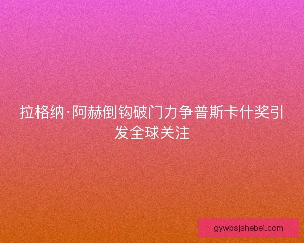 拉格纳·阿赫倒钩破门力争普斯卡什奖引发全球关注