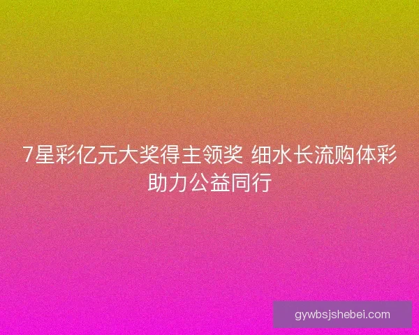 7星彩亿元大奖得主领奖 细水长流购体彩助力公益同行
