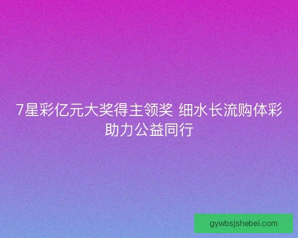 7星彩亿元大奖得主领奖 细水长流购体彩助力公益同行