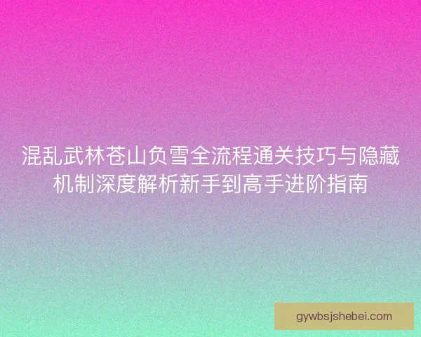 混乱武林苍山负雪全流程通关技巧与隐藏机制深度解析新手到高手进阶指南